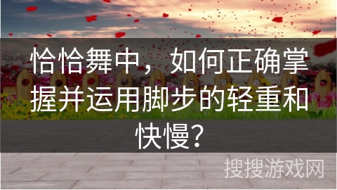 恰恰舞中，如何正确掌握并运用脚步的轻重和快慢？