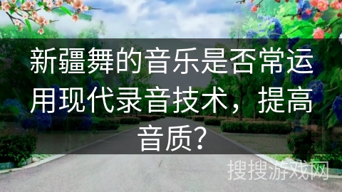 新疆舞的音乐是否常运用现代录音技术，提高音质？
