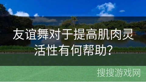 友谊舞对于提高肌肉灵活性有何帮助？