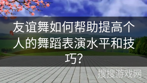 友谊舞如何帮助提高个人的舞蹈表演水平和技巧？