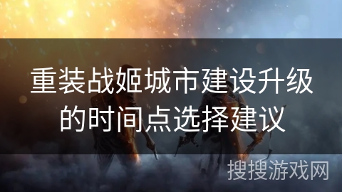 重装战姬城市建设升级的时间点选择建议