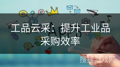 工品云采：提升工业品采购效率