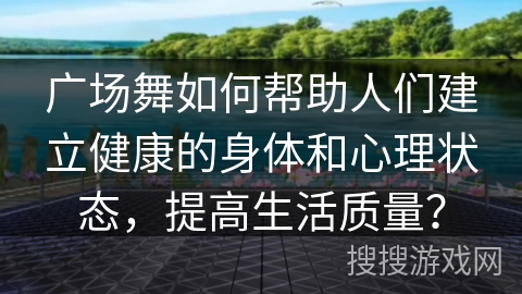 广场舞如何帮助人们建立健康的身体和心理状态，提高生活质量？