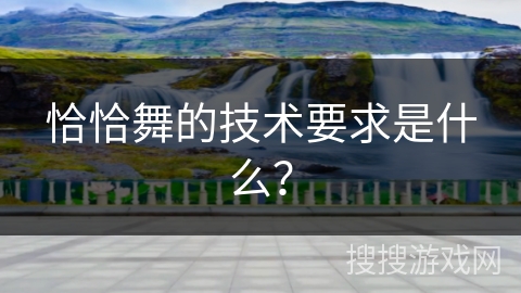 恰恰舞的技术要求是什么？