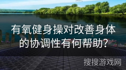 有氧健身操对改善身体的协调性有何帮助？