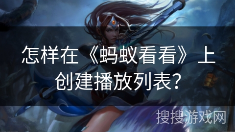 怎样在《蚂蚁看看》上创建播放列表？