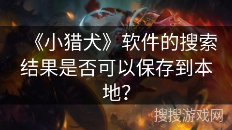 《小猎犬》软件的搜索结果是否可以保存到本地？