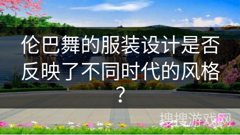 伦巴舞的服装设计是否反映了不同时代的风格？