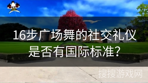 16步广场舞的社交礼仪是否有国际标准？