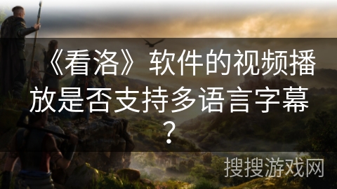 《看洛》软件的视频播放是否支持多语言字幕？