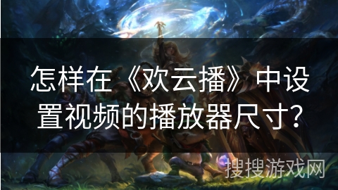 怎样在《欢云播》中设置视频的播放器尺寸？