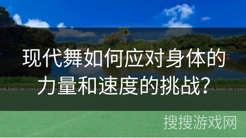 现代舞如何应对身体的力量和速度的挑战？