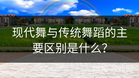 现代舞与传统舞蹈的主要区别是什么？