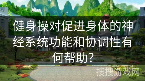 健身操对促进身体的神经系统功能和协调性有何帮助？