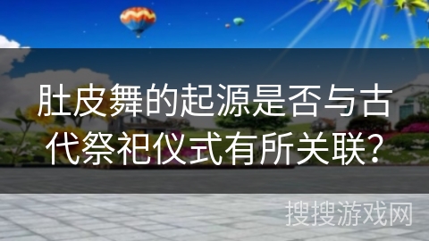 肚皮舞的起源是否与古代祭祀仪式有所关联？