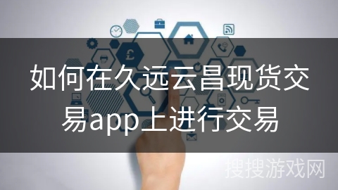 如何在久远云昌现货交易app上进行交易