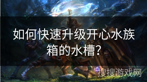 如何快速升级开心水族箱的水槽？