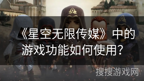 《星空无限传媒》中的游戏功能如何使用？
