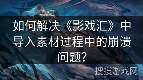 如何解决《影戏汇》中导入素材过程中的崩溃问题？