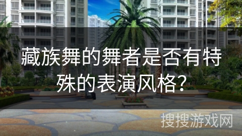 藏族舞的舞者是否有特殊的表演风格？