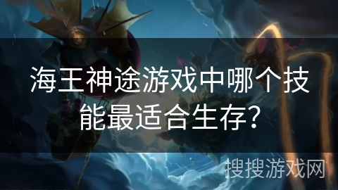 海王神途游戏中哪个技能最适合生存？