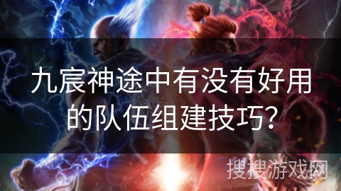 九宸神途中有没有好用的队伍组建技巧？