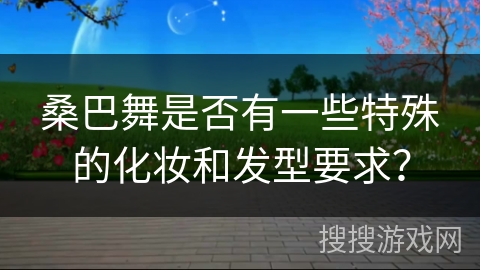 桑巴舞是否有一些特殊的化妆和发型要求？