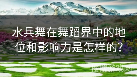水兵舞在舞蹈界中的地位和影响力是怎样的？