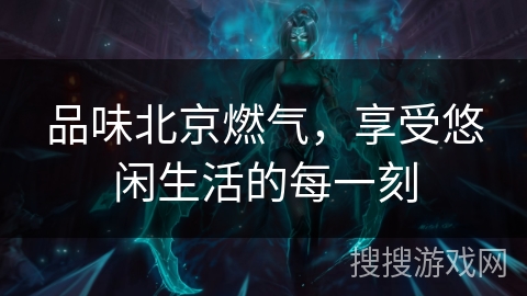 品味北京燃气，享受悠闲生活的每一刻