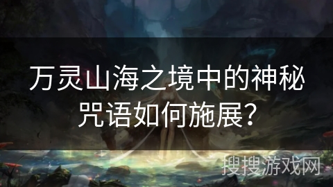 万灵山海之境中的神秘咒语如何施展？
