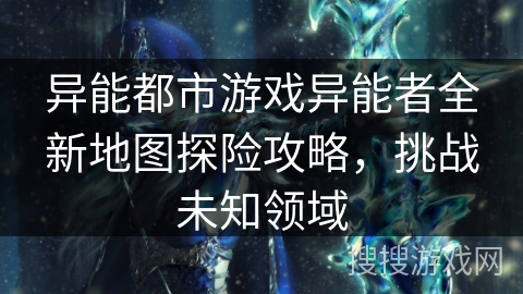 异能都市游戏异能者全新地图探险攻略，挑战未知领域