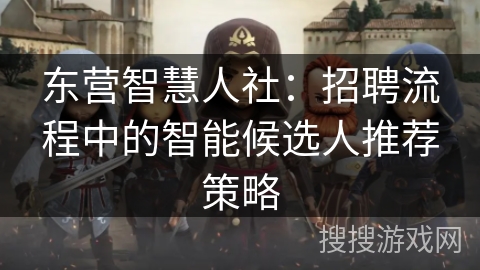 东营智慧人社：招聘流程中的智能候选人推荐策略