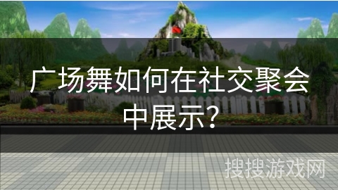 广场舞如何在社交聚会中展示？