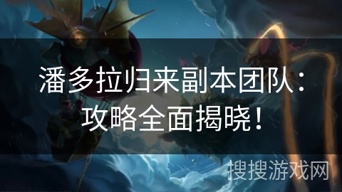 潘多拉归来副本团队：攻略全面揭晓！