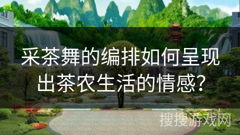 采茶舞的编排如何呈现出茶农生活的情感？