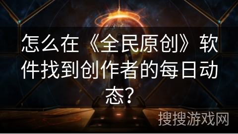 怎么在《全民原创》软件找到创作者的每日动态？