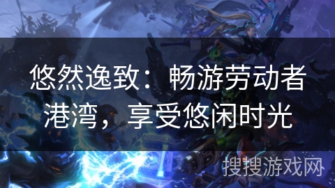 悠然逸致：畅游劳动者港湾，享受悠闲时光