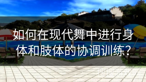 如何在现代舞中进行身体和肢体的协调训练？