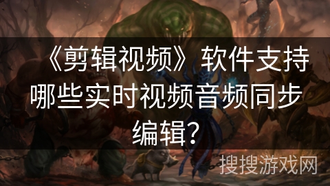 《剪辑视频》软件支持哪些实时视频音频同步编辑？