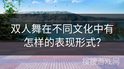 双人舞在不同文化中有怎样的表现形式？