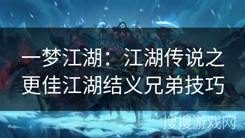 一梦江湖：江湖传说之更佳江湖结义兄弟技巧