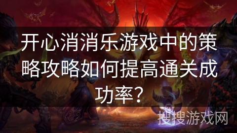 开心消消乐游戏中的策略攻略如何提高通关成功率？