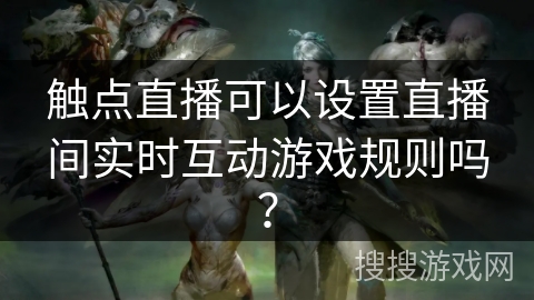 触点直播可以设置直播间实时互动游戏规则吗？