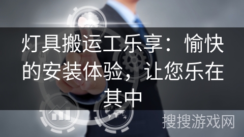 灯具搬运工乐享：愉快的安装体验，让您乐在其中