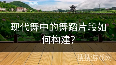 现代舞中的舞蹈片段如何构建？