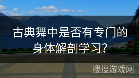 古典舞中是否有专门的身体解剖学习？