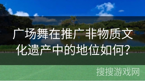 广场舞在推广非物质文化遗产中的地位如何？
