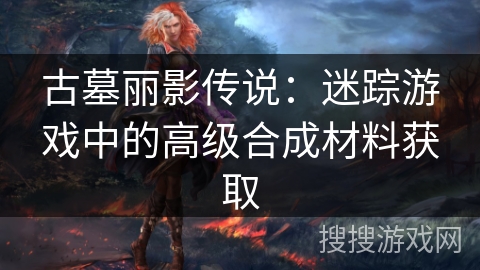 古墓丽影传说：迷踪游戏中的高级合成材料获取