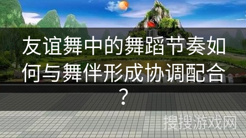 友谊舞中的舞蹈节奏如何与舞伴形成协调配合？