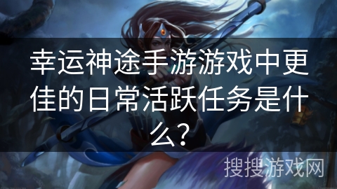 幸运神途手游游戏中更佳的日常活跃任务是什么？